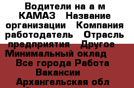 Водители на а/м КАМАЗ › Название организации ­ Компания-работодатель › Отрасль предприятия ­ Другое › Минимальный оклад ­ 1 - Все города Работа » Вакансии   . Архангельская обл.,Северодвинск г.